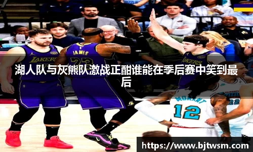 湖人队与灰熊队激战正酣谁能在季后赛中笑到最后