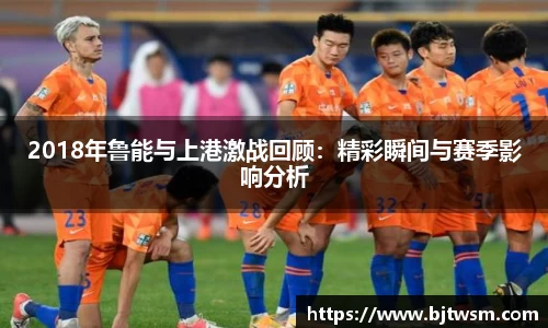 2018年鲁能与上港激战回顾：精彩瞬间与赛季影响分析